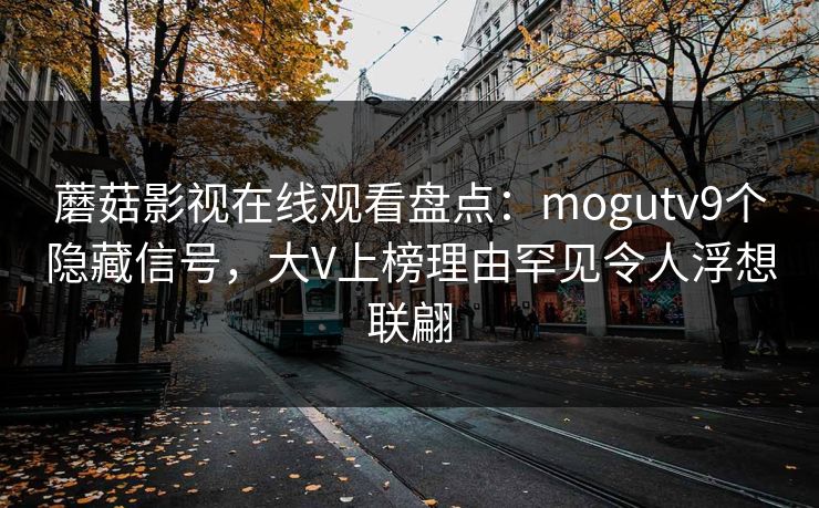蘑菇影视在线观看盘点：mogutv9个隐藏信号，大V上榜理由罕见令人浮想联翩