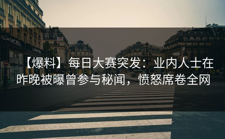 【爆料】每日大赛突发：业内人士在昨晚被曝曾参与秘闻，愤怒席卷全网