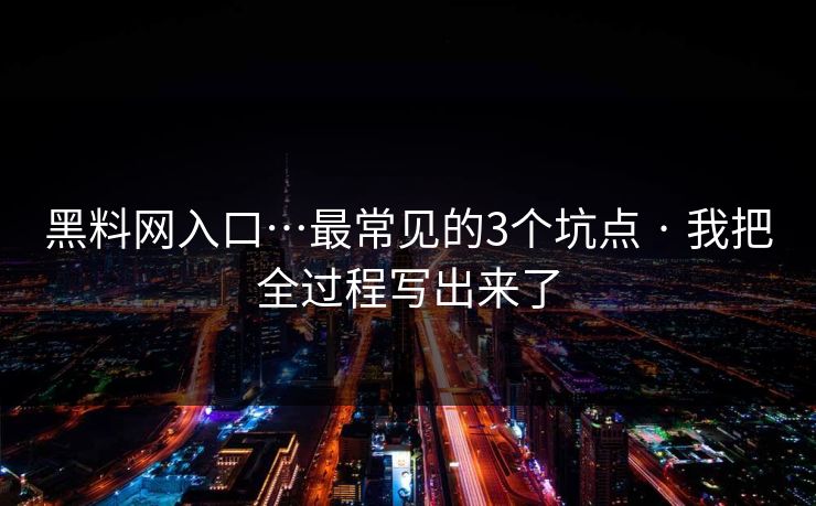 黑料网入口…最常见的3个坑点 · 我把全过程写出来了