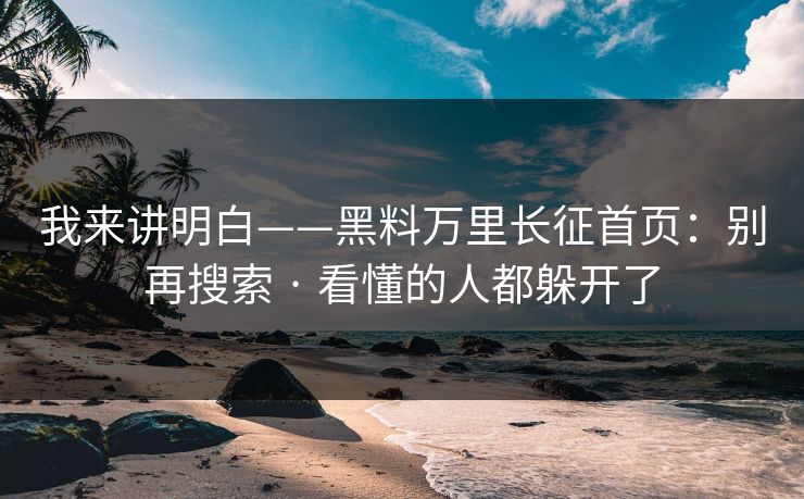 我来讲明白——黑料万里长征首页：别再搜索 · 看懂的人都躲开了