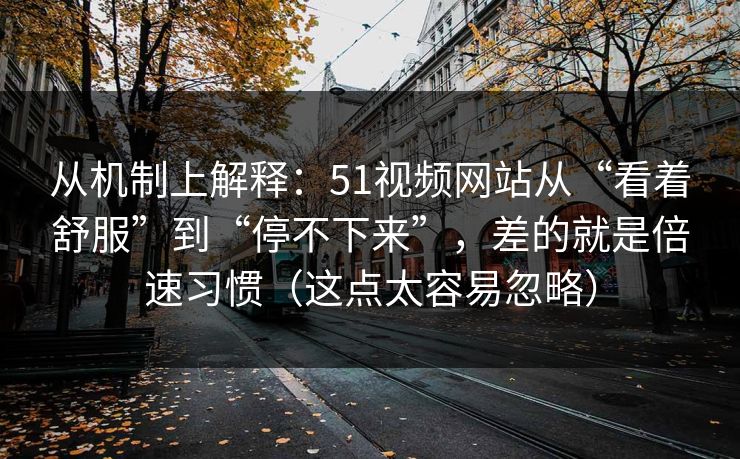 从机制上解释：51视频网站从“看着舒服”到“停不下来”，差的就是倍速习惯（这点太容易忽略）
