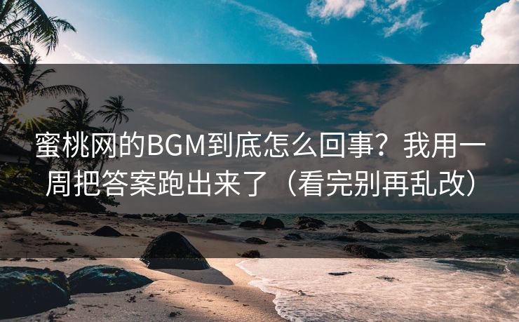 蜜桃网的BGM到底怎么回事？我用一周把答案跑出来了（看完别再乱改）