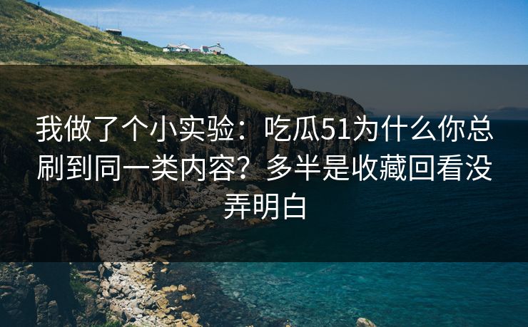 我做了个小实验：吃瓜51为什么你总刷到同一类内容？多半是收藏回看没弄明白