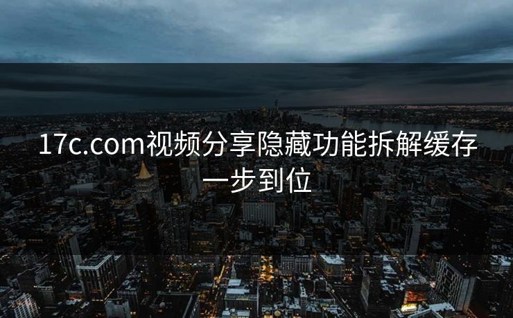 17c.com视频分享隐藏功能拆解缓存一步到位