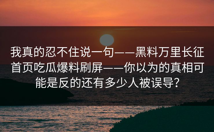 我真的忍不住说一句——黑料万里长征首页吃瓜爆料刷屏——你以为的真相可能是反的还有多少人被误导？