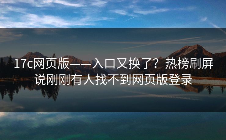 17c网页版——入口又换了？热榜刷屏说刚刚有人找不到网页版登录