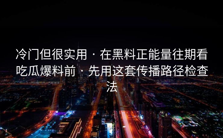 冷门但很实用 · 在黑料正能量往期看吃瓜爆料前 · 先用这套传播路径检查法