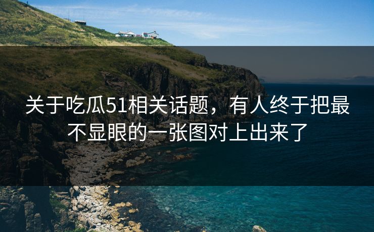 关于吃瓜51相关话题，有人终于把最不显眼的一张图对上出来了