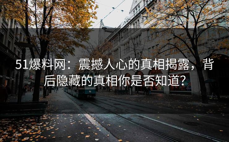 51爆料网：震撼人心的真相揭露，背后隐藏的真相你是否知道？
