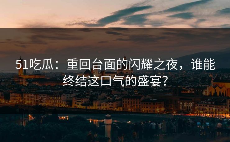 51吃瓜：重回台面的闪耀之夜，谁能终结这口气的盛宴？