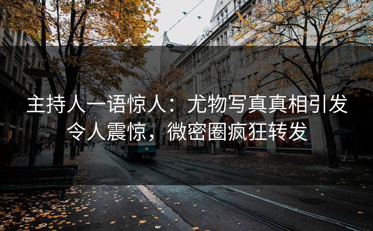 主持人一语惊人：尤物写真真相引发令人震惊，微密圈疯狂转发