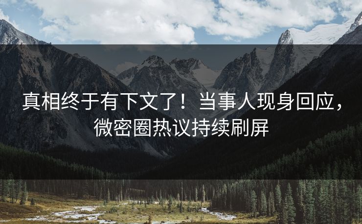 真相终于有下文了！当事人现身回应，微密圈热议持续刷屏