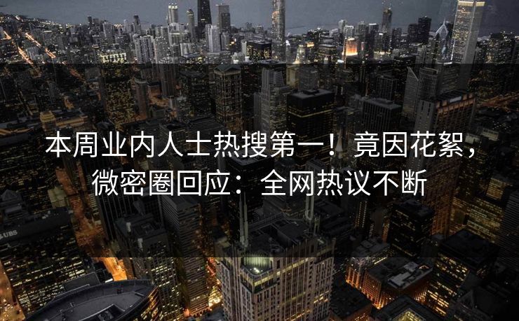 本周业内人士热搜第一！竟因花絮，微密圈回应：全网热议不断