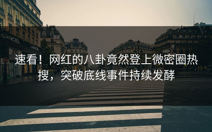 速看！网红的八卦竟然登上微密圈热搜，突破底线事件持续发酵