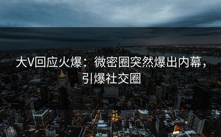大V回应火爆：微密圈突然爆出内幕，引爆社交圈