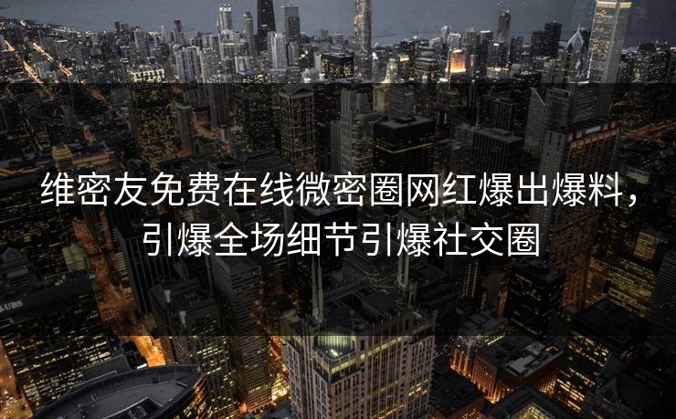 维密友免费在线微密圈网红爆出爆料，引爆全场细节引爆社交圈