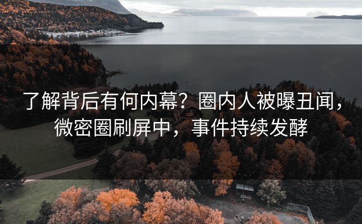 了解背后有何内幕？圈内人被曝丑闻，微密圈刷屏中，事件持续发酵