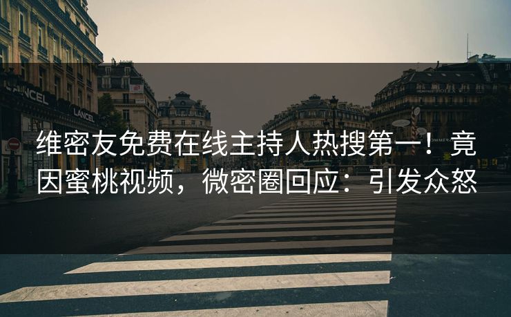 维密友免费在线主持人热搜第一！竟因蜜桃视频，微密圈回应：引发众怒