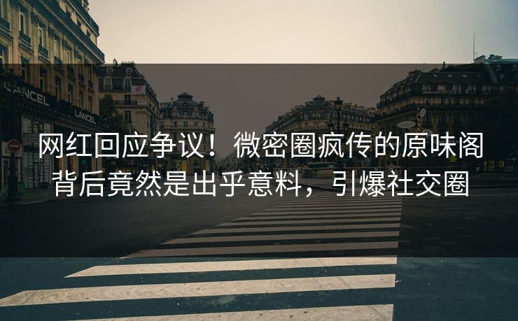 网红回应争议！微密圈疯传的原味阁背后竟然是出乎意料，引爆社交圈