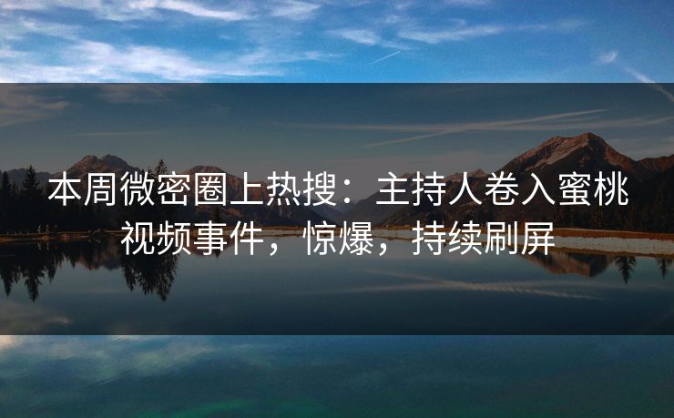 本周微密圈上热搜：主持人卷入蜜桃视频事件，惊爆，持续刷屏