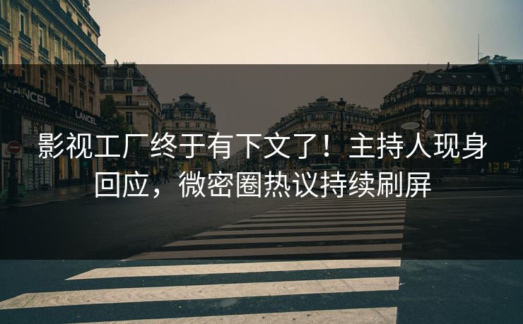 影视工厂终于有下文了！主持人现身回应，微密圈热议持续刷屏