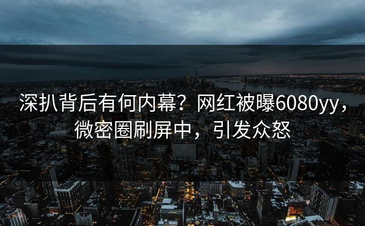 深扒背后有何内幕？网红被曝6080yy，微密圈刷屏中，引发众怒
