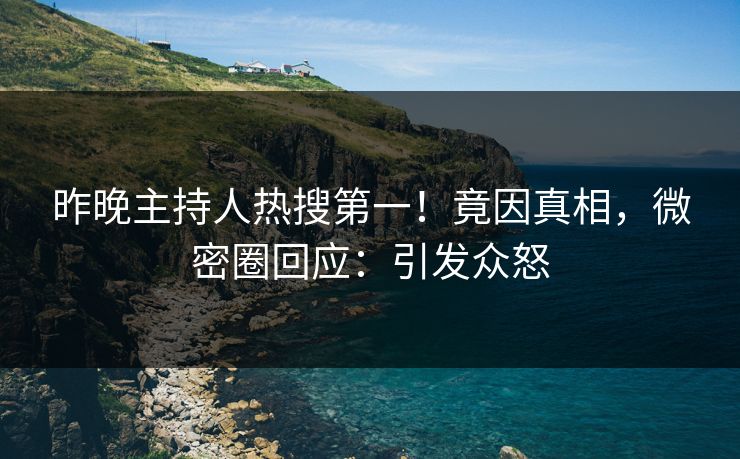 昨晚主持人热搜第一！竟因真相，微密圈回应：引发众怒