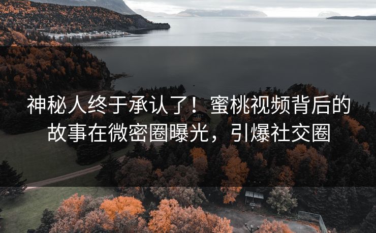 神秘人终于承认了！蜜桃视频背后的故事在微密圈曝光，引爆社交圈