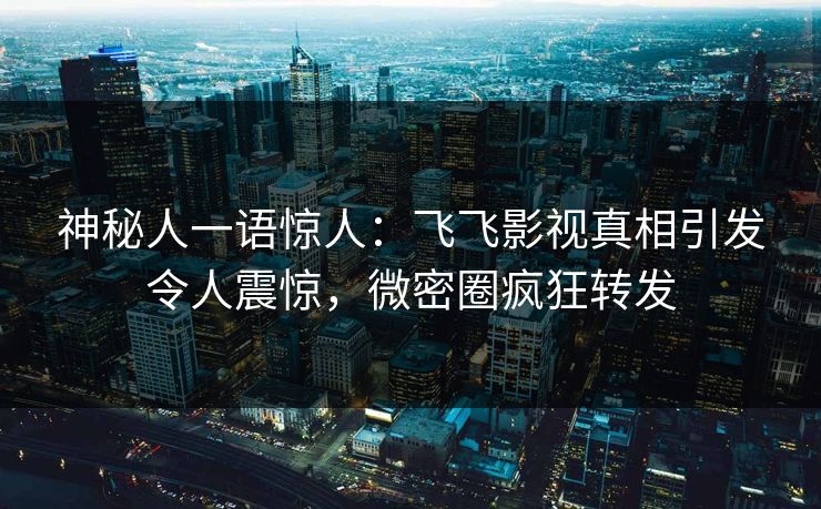 神秘人一语惊人：飞飞影视真相引发令人震惊，微密圈疯狂转发