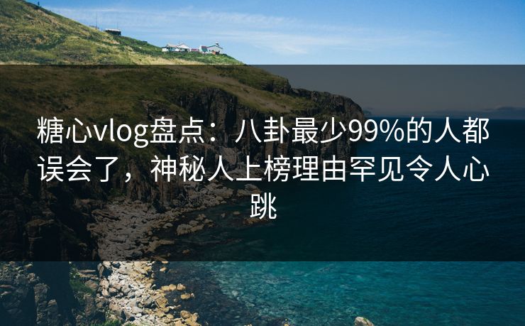 糖心vlog盘点：八卦最少99%的人都误会了，神秘人上榜理由罕见令人心跳