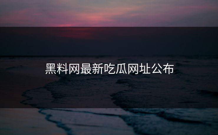 黑料网最新吃瓜网址公布 黑料网最新吃瓜网址公布