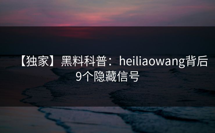 【独家】黑料科普：heiliaowang背后9个隐藏信号