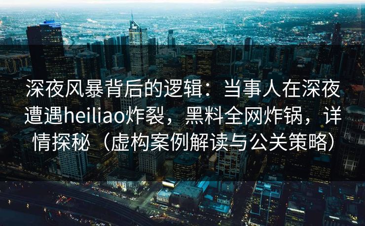 深夜风暴背后的逻辑：当事人在深夜遭遇heiliao炸裂，黑料全网炸锅，详情探秘（虚构案例解读与公关策略）