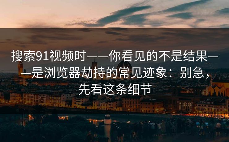 搜索91视频时——你看见的不是结果——是浏览器劫持的常见迹象：别急，先看这条细节