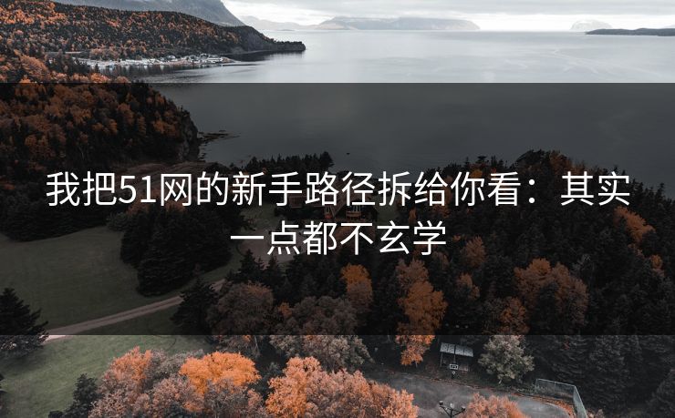 我把51网的新手路径拆给你看:其实一点都不玄学 我把51网的新手路径拆给你看:其实一点都不玄学