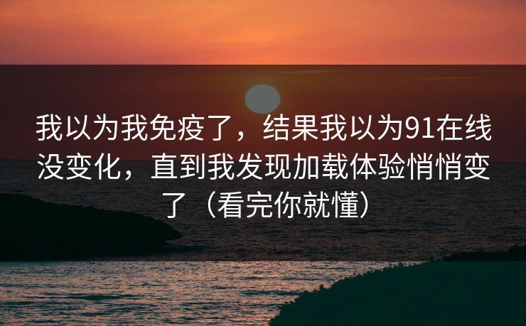 我以为我免疫了，结果我以为91在线没变化，直到我发现加载体验悄悄变了（看完你就懂）