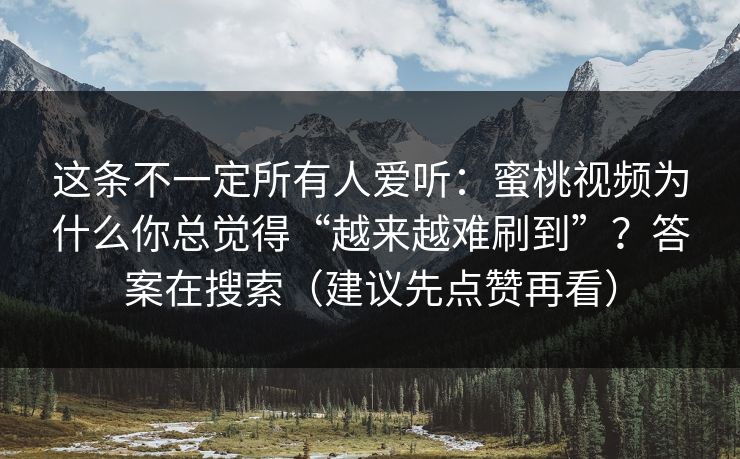 这条不一定所有人爱听：蜜桃视频为什么你总觉得“越来越难刷到”？答案在搜索（建议先点赞再看）