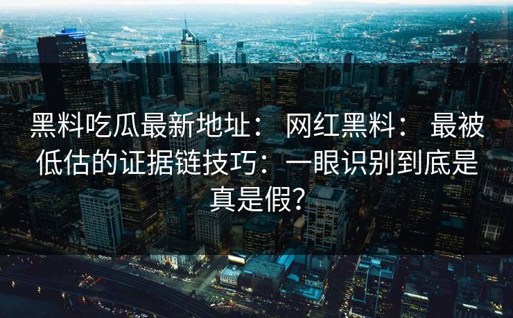 黑料吃瓜最新地址： 网红黑料： 最被低估的证据链技巧：一眼识别到底是真是假？